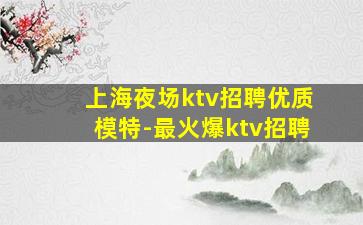 上海夜场ktv招聘优质模特-最火爆ktv招聘
