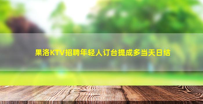 果洛KTV招聘年轻人订台提成多当天日结